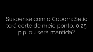 ​Suspense com o Copom: Selic terá corte de meio ponto, 0,25 p.p. ou será mantida? 